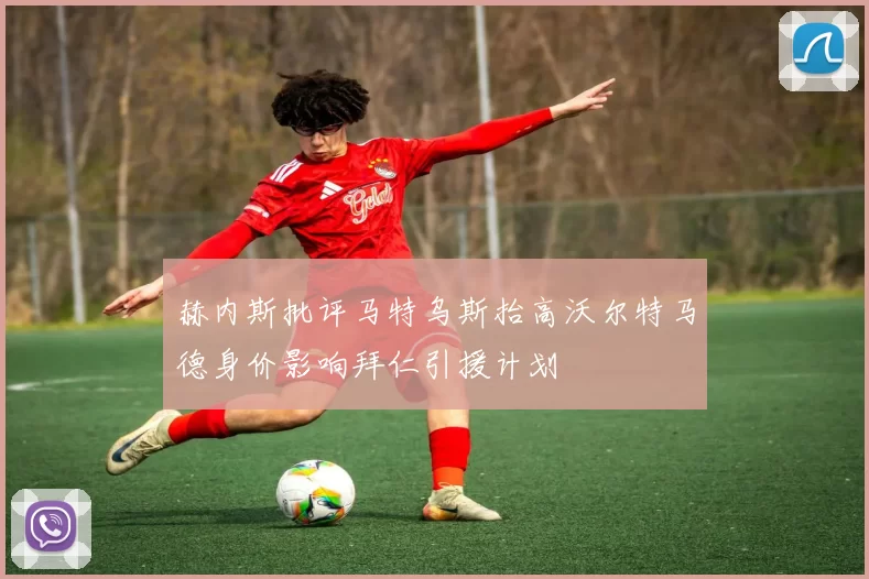 赫内斯批评马特乌斯抬高沃尔特马德身价影响拜仁引援计划