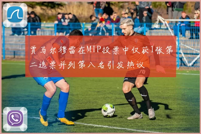 贾马尔穆雷在MIP投票中仅获1张第二选票并列第八名引发热议