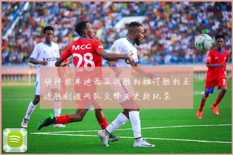 胡拜尔库迪西亚战胜利雅得胜利五连胜创造两队交锋历史新纪录