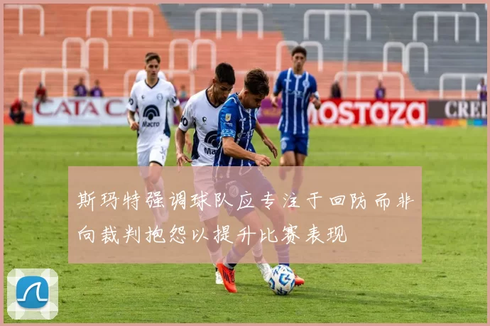 斯玛特强调球队应专注于回防而非向裁判抱怨以提升比赛表现