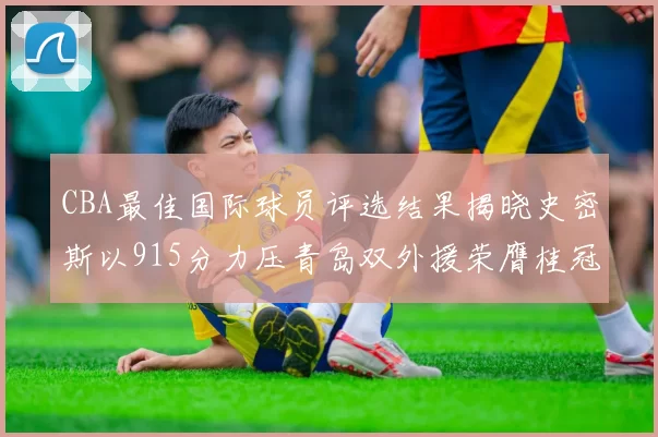 CBA最佳国际球员评选结果揭晓史密斯以915分力压青岛双外援荣膺桂冠