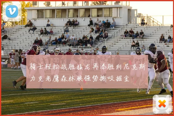 骑士轻松战胜猛龙再添胜利尼克斯力克老鹰森林狼强势撕咬掘金