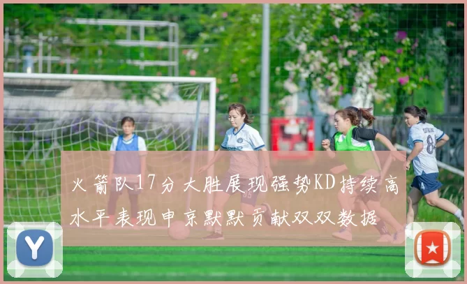 火箭队17分大胜展现强势KD持续高水平表现申京默默贡献双双数据