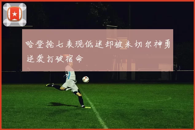 哈登抢七表现低迷却被米切尔神勇逆袭打破宿命