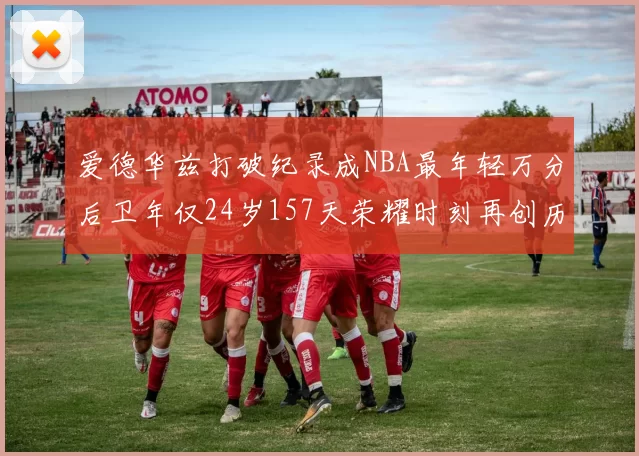 爱德华兹打破纪录成NBA最年轻万分后卫年仅24岁157天荣耀时刻再创历史