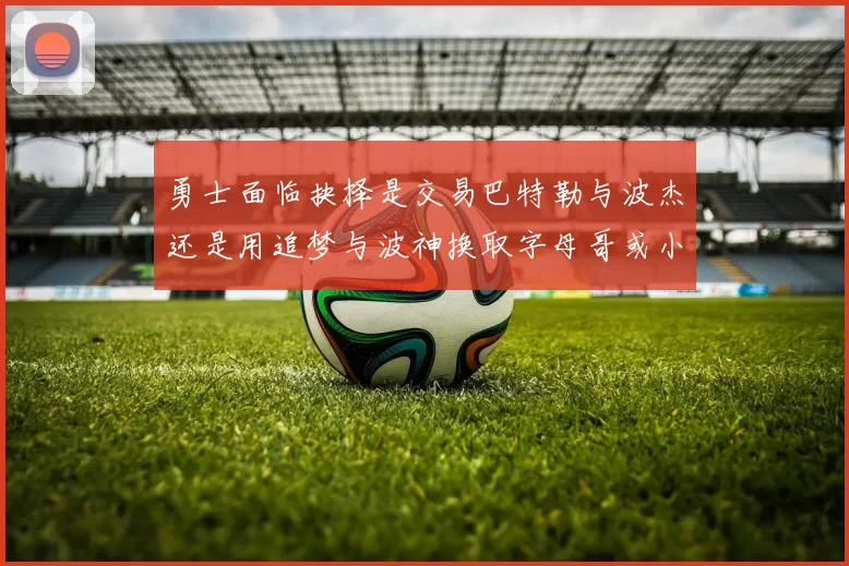 勇士面临抉择是交易巴特勒与波杰还是用追梦与波神换取字母哥或小卡