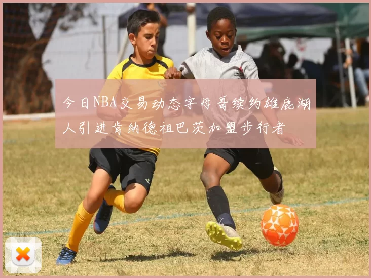 今日NBA交易动态字母哥续约雄鹿湖人引进肯纳德祖巴茨加盟步行者