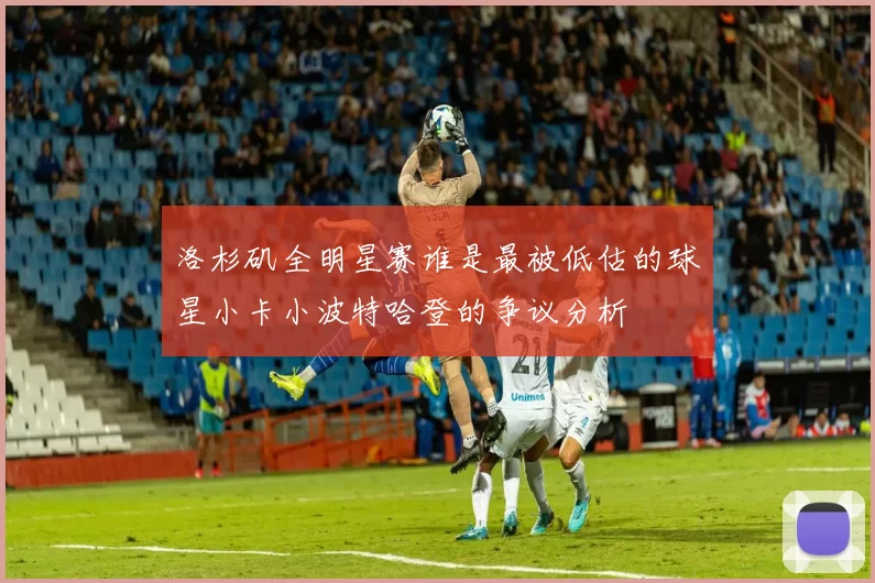 洛杉矶全明星赛谁是最被低估的球星小卡小波特哈登的争议分析