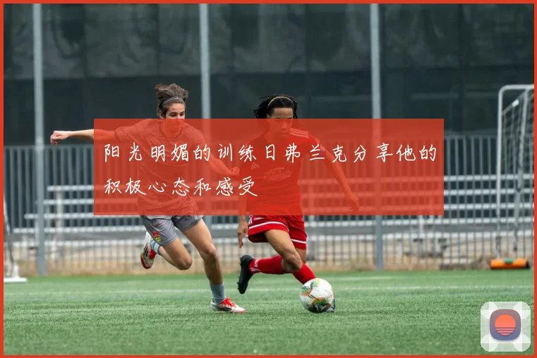 阳光明媚的训练日弗兰克分享他的积极心态和感受
