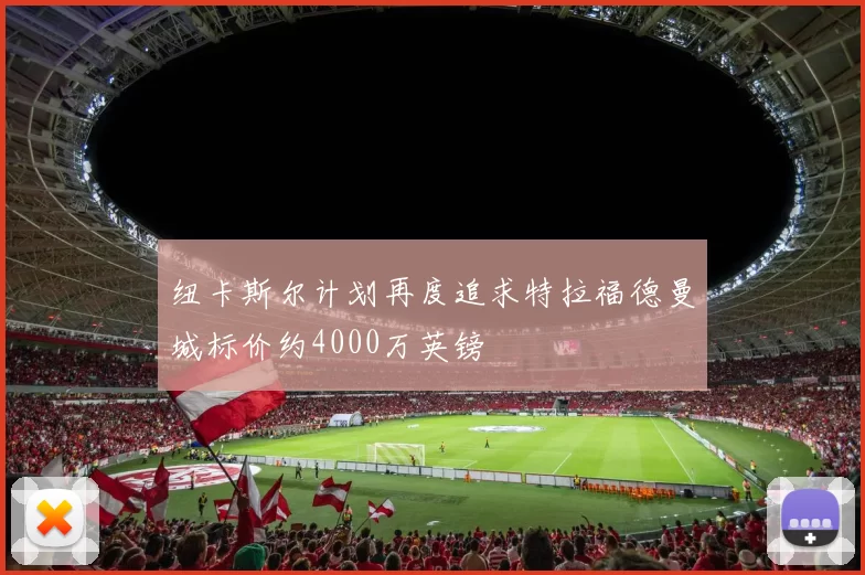 纽卡斯尔计划再度追求特拉福德曼城标价约4000万英镑