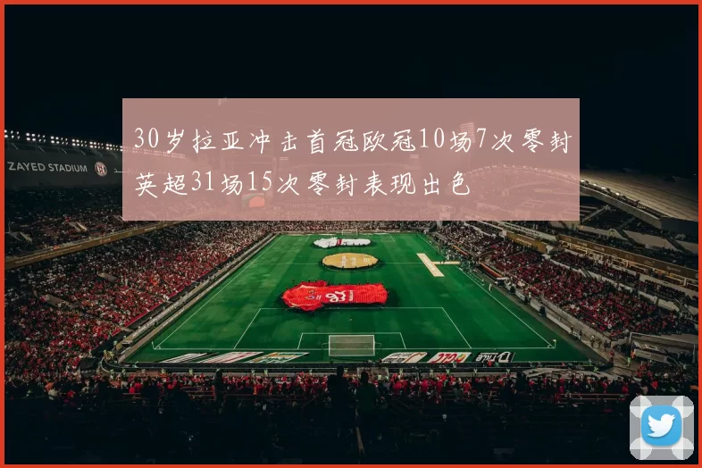 30岁拉亚冲击首冠欧冠10场7次零封英超31场15次零封表现出色