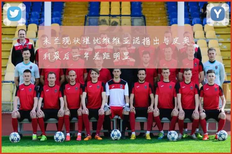 米兰现状堪忧维维亚诺指出与皮奥利最后一年差距明显
