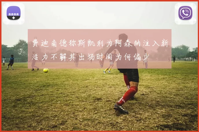 费迪南德称斯凯利为阿森纳注入新活力不解其出场时间为何偏少