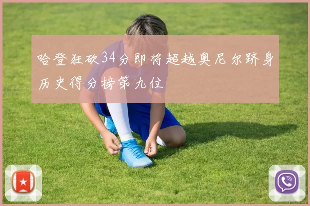 哈登狂砍34分即将超越奥尼尔跻身历史得分榜第九位