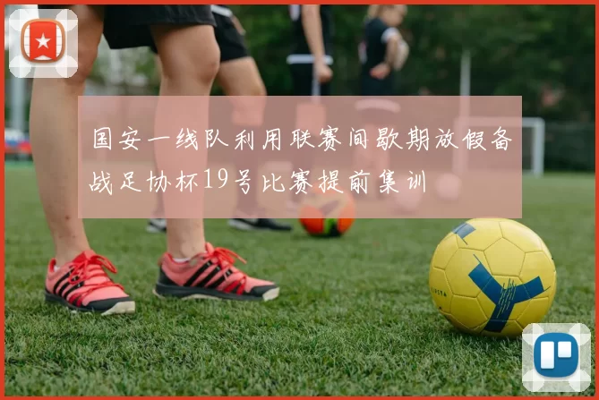 国安一线队利用联赛间歇期放假备战足协杯19号比赛提前集训