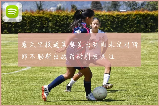 意天空报道莱奥复出时间未定对阵那不勒斯出战存疑引发关注