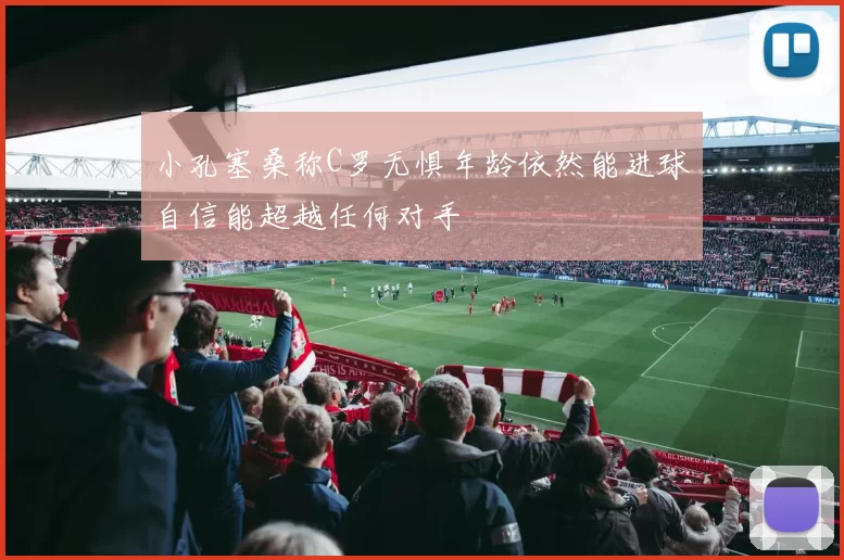 小孔塞桑称C罗无惧年龄依然能进球自信能超越任何对手