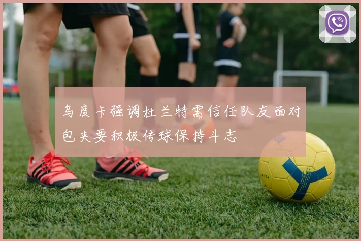 乌度卡强调杜兰特需信任队友面对包夹要积极传球保持斗志