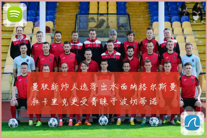 曼联新帅人选浮出水面纳格尔斯曼和卡里克更受青睐于波切蒂诺