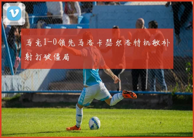 马竞1-0领先马洛卡瑟尔洛特机敏补射打破僵局