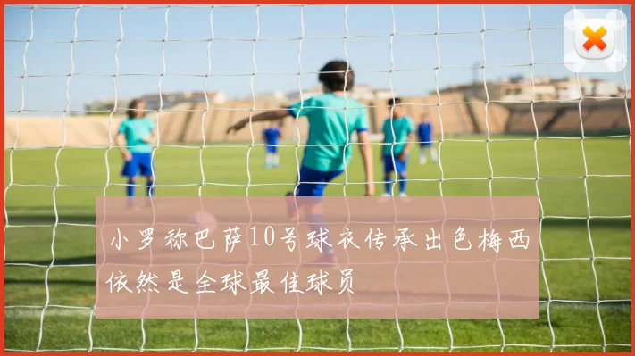 小罗称巴萨10号球衣传承出色梅西依然是全球最佳球员