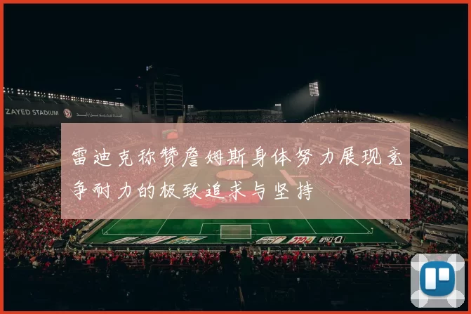 雷迪克称赞詹姆斯身体努力展现竞争耐力的极致追求与坚持