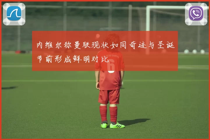 内维尔称曼联现状如同奇迹与圣诞节前形成鲜明对比