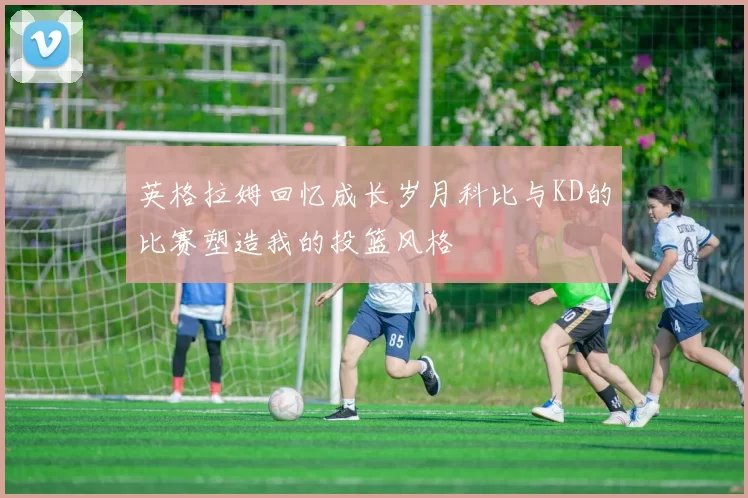 英格拉姆回忆成长岁月科比与KD的比赛塑造我的投篮风格