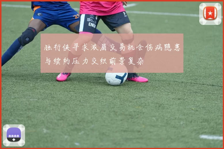 独行侠寻求浓眉交易机会伤病隐患与续约压力交织前景复杂