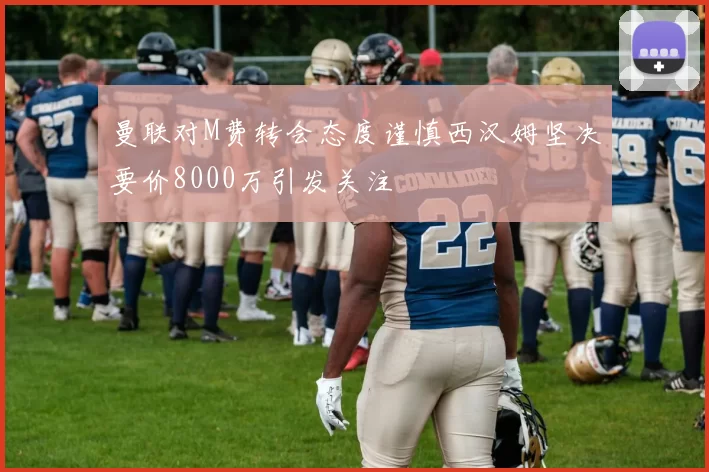 曼联对M费转会态度谨慎西汉姆坚决要价8000万引发关注