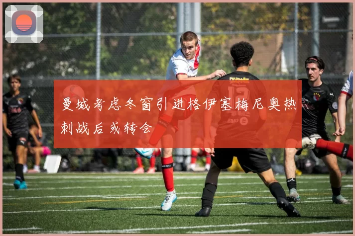 曼城考虑冬窗引进格伊塞梅尼奥热刺战后或转会