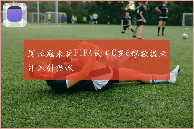 阿拉冠未获FIFA认可C罗6球数据未计入引热议