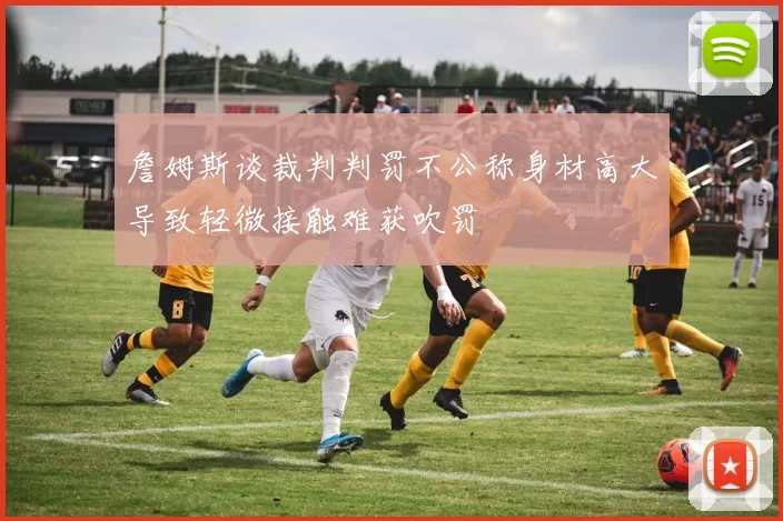 詹姆斯谈裁判判罚不公称身材高大导致轻微接触难获吹罚